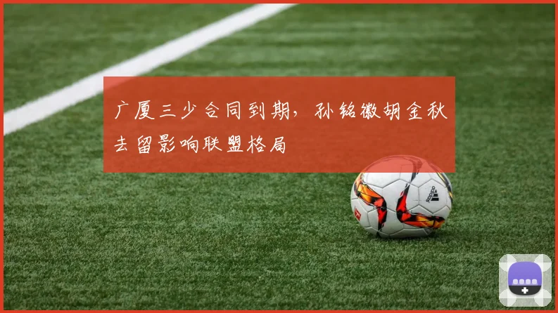 广厦三少合同到期,孙铭徽胡金秋去留影响联盟格局