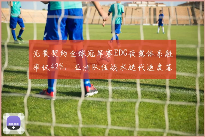 无畏契约全球冠军赛EDG夜露体系胜率仅42%，亚洲队伍战术迭代速度落后欧美