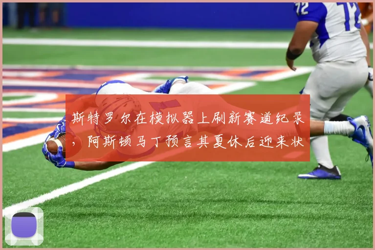斯特罗尔在模拟器上刷新赛道纪录,阿斯顿马丁预言其夏休后迎来状态爆发