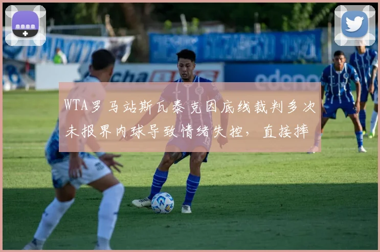 WTA罗马站斯瓦泰克因底线裁判多次未报界内球导致情绪失控，直接摔拍后拒绝继续比赛被DQ