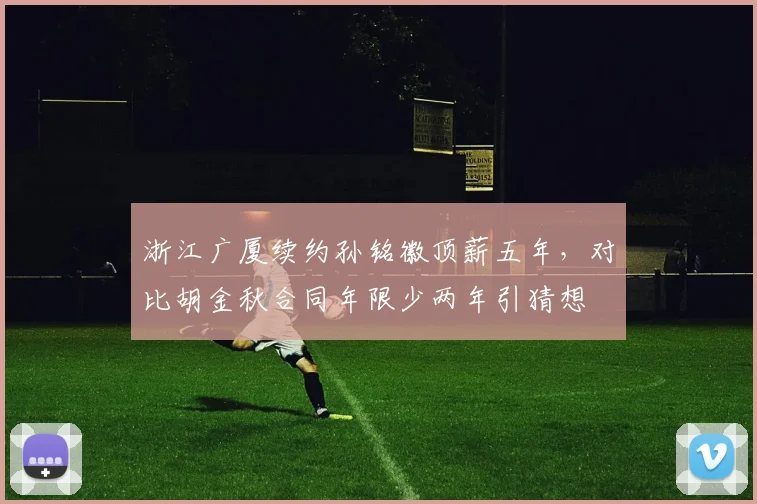 浙江广厦续约孙铭徽顶薪五年，对比胡金秋合同年限少两年引猜想