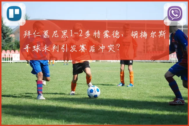 拜仁慕尼黑1-2多特蒙德,胡梅尔斯手球未判引发赛后冲突?