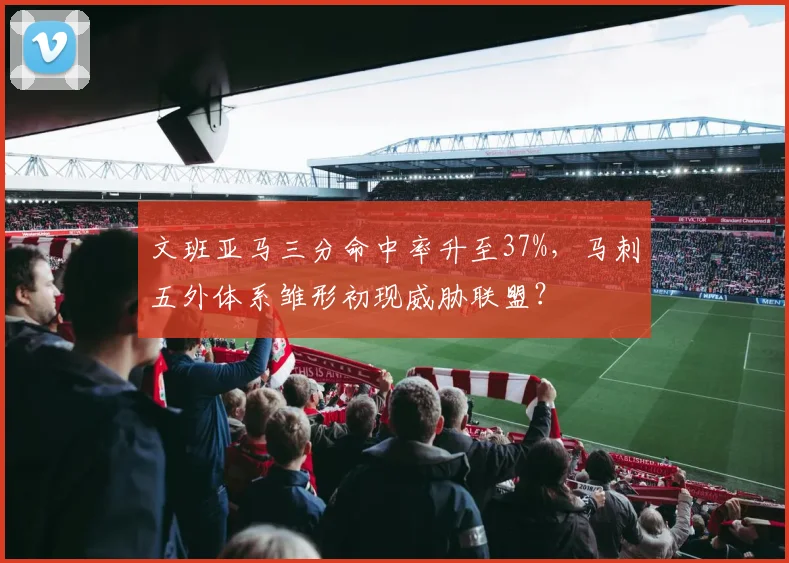文班亚马三分命中率升至37%，马刺五外体系雏形初现威胁联盟？